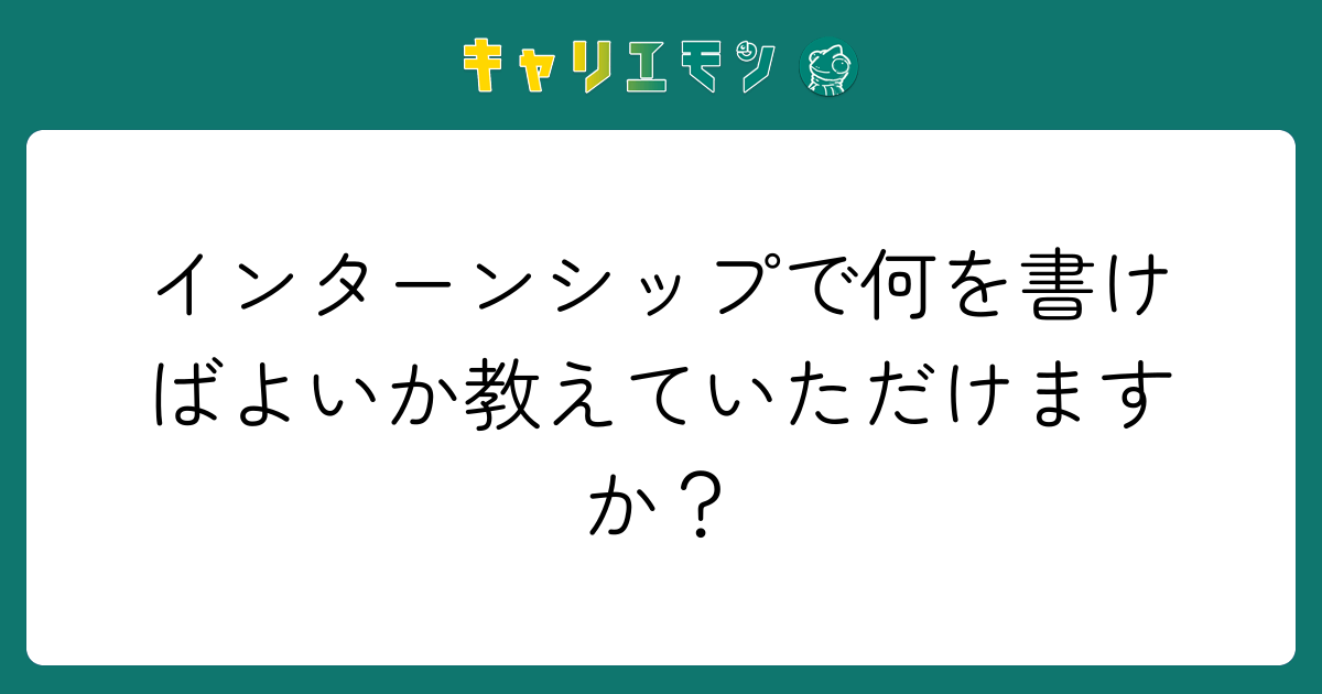 インターンシップで何を書けばよいか教えていただけますか？