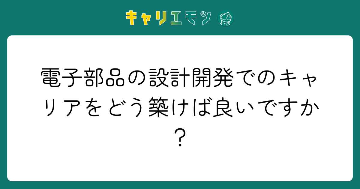電子部品の設計開発でのキャリアをどう築けば良いですか？
