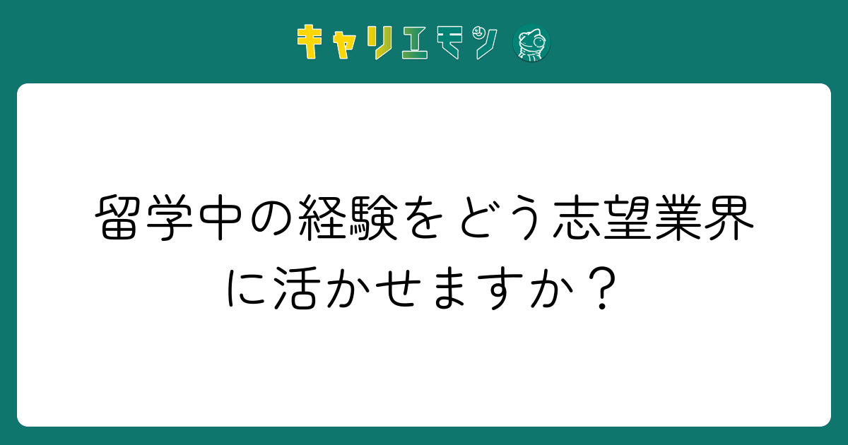 留学中の経験をどう志望業界に活かせますか？