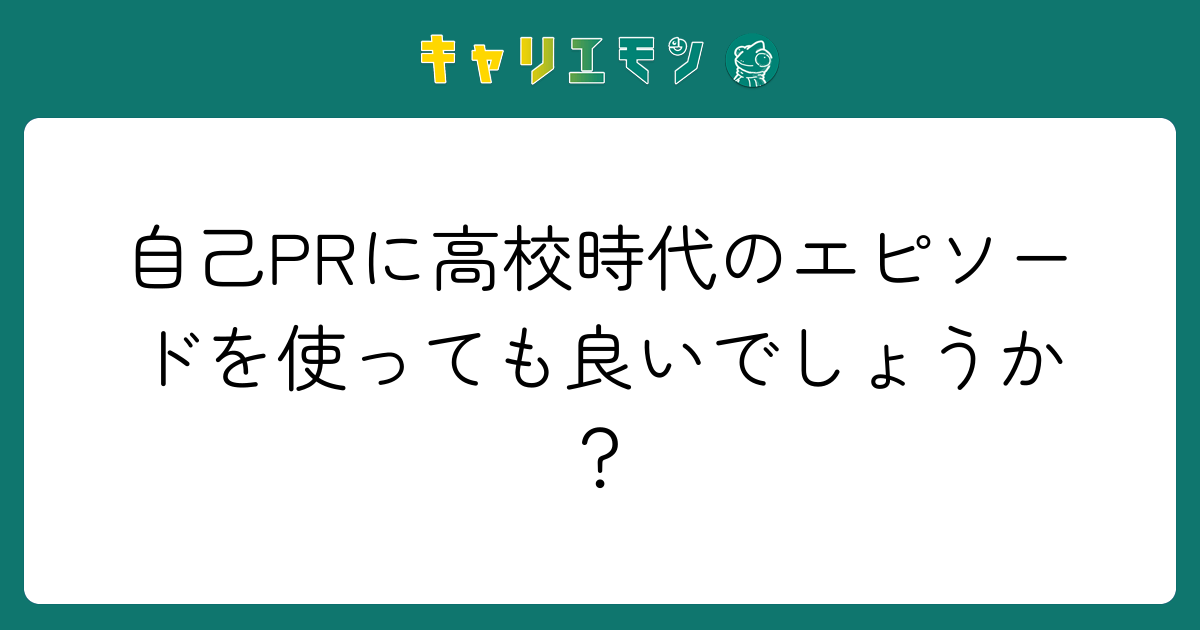 自己PRに高校時代のエピソードを使っても良いでしょうか？