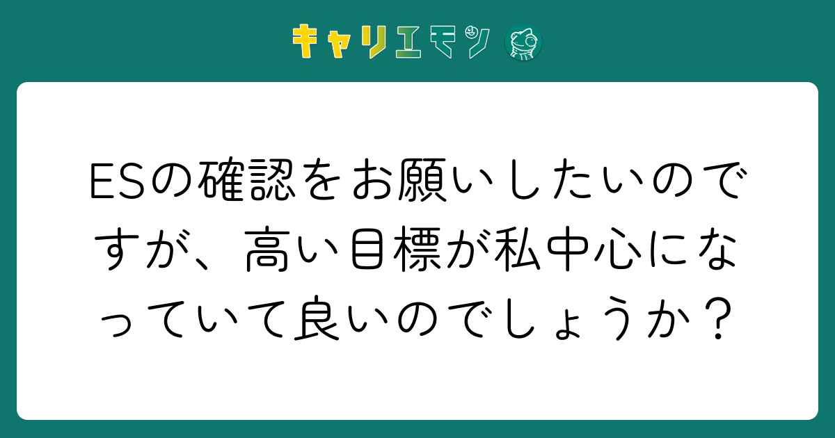 ESの確認をお願いしたいのですが、高い目標が私中心になっていて良いのでしょうか？