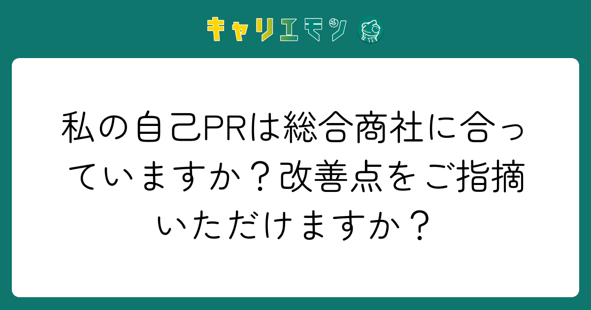 私の自己PRは総合商社に合っていますか？改善点をご指摘いただけますか？
