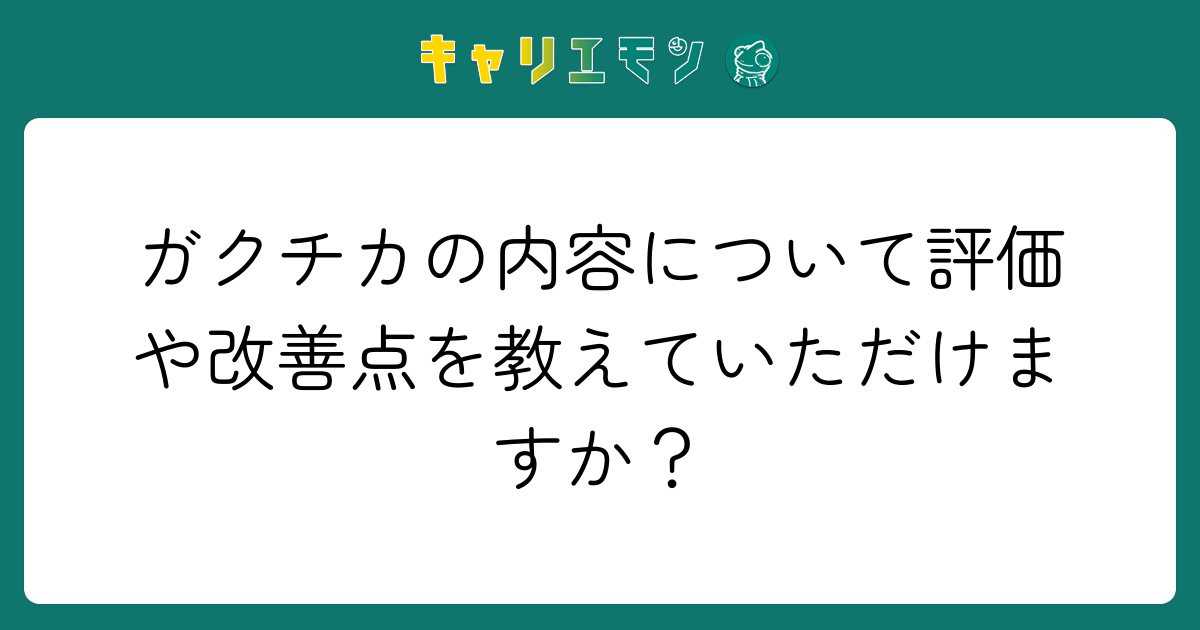 ガクチカの内容について評価や改善点を教えていただけますか？