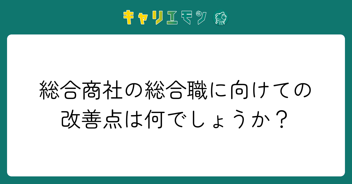 総合商社の総合職に向けての改善点は何でしょうか？