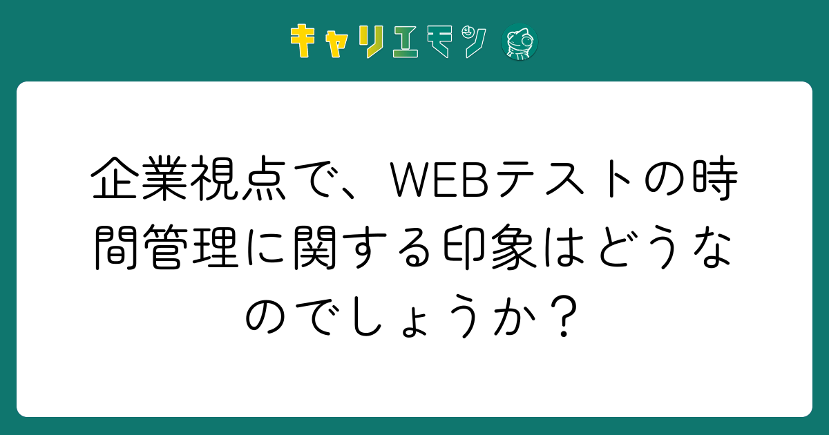 企業視点で、WEBテストの時間管理に関する印象はどうなのでしょうか？