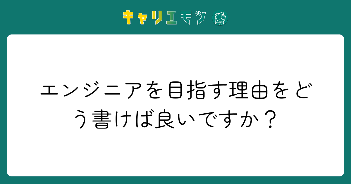エンジニアを目指す理由をどう書けば良いですか？
