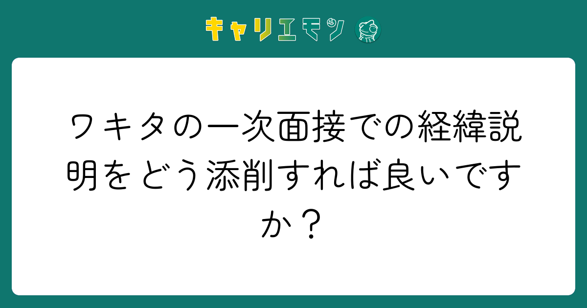 ワキタの一次面接での経緯説明をどう添削すれば良いですか？