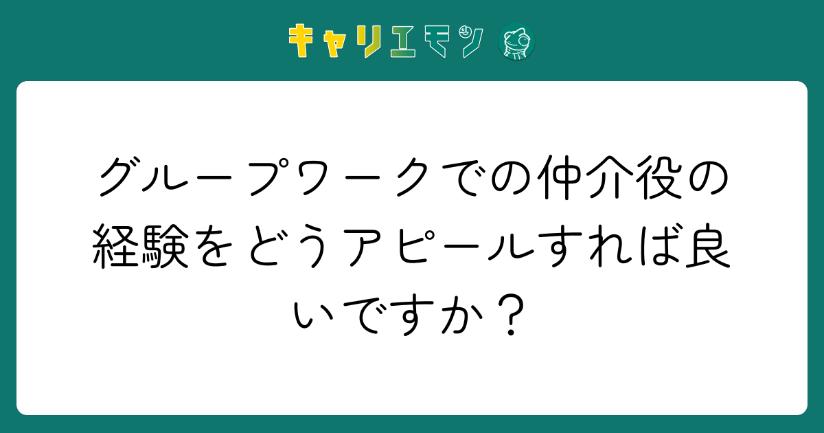 グループワークでの仲介役の経験をどうアピールすれば良いですか？