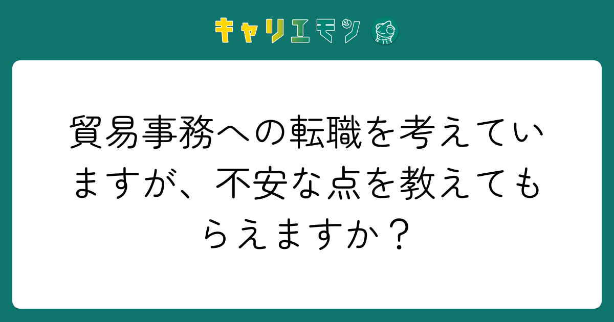 貿易事務への転職を考えていますが、不安な点を教えてもらえますか？