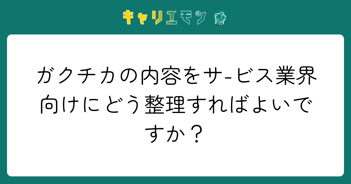 ガクチカの内容をサ-ビス業界向けにどう整理すればよいですか？