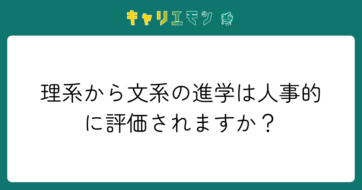 理系から文系の進学は人事的に評価されますか？