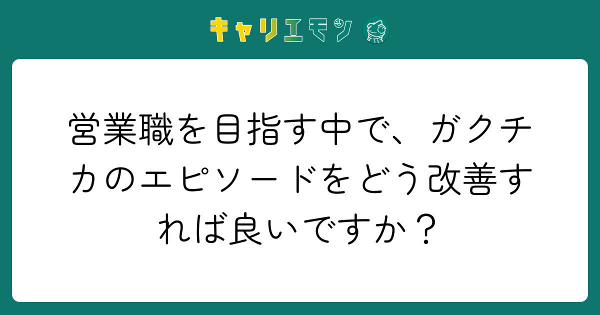 営業職を目指す中で、ガクチカのエピソードをどう改善すれば良いですか？