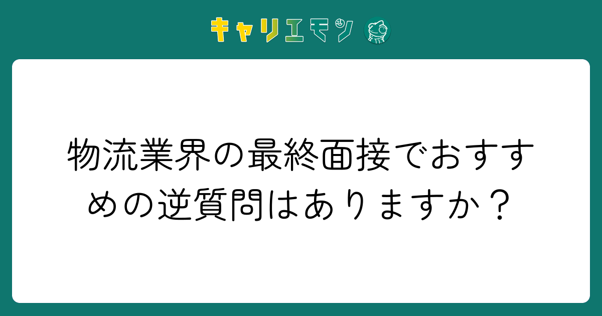 物流業界の最終面接でおすすめの逆質問はありますか？