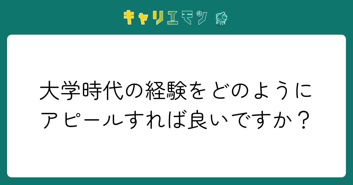 大学時代の経験をどのようにアピールすれば良いですか？