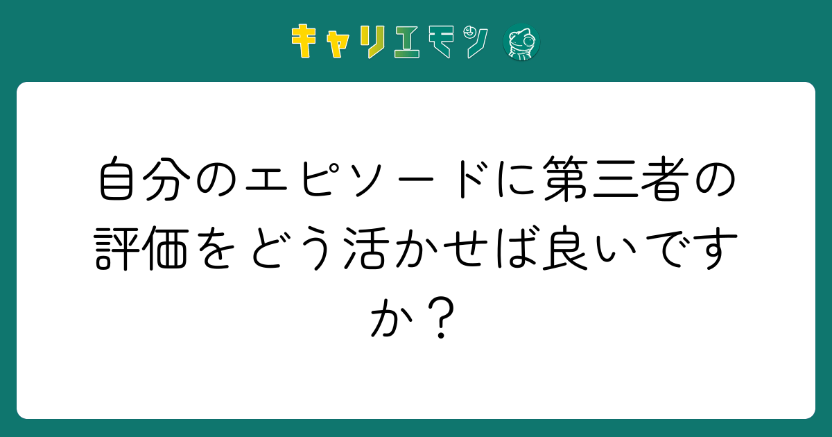 自分のエピソードに第三者の評価をどう活かせば良いですか？