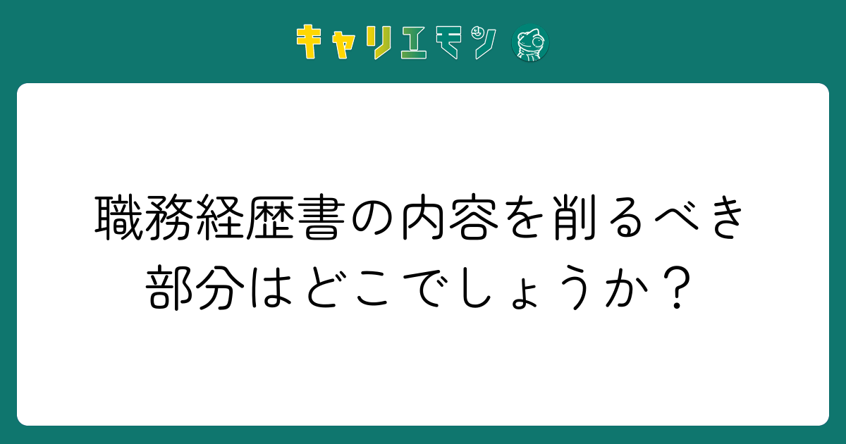 職務経歴書の内容を削るべき部分はどこでしょうか？
