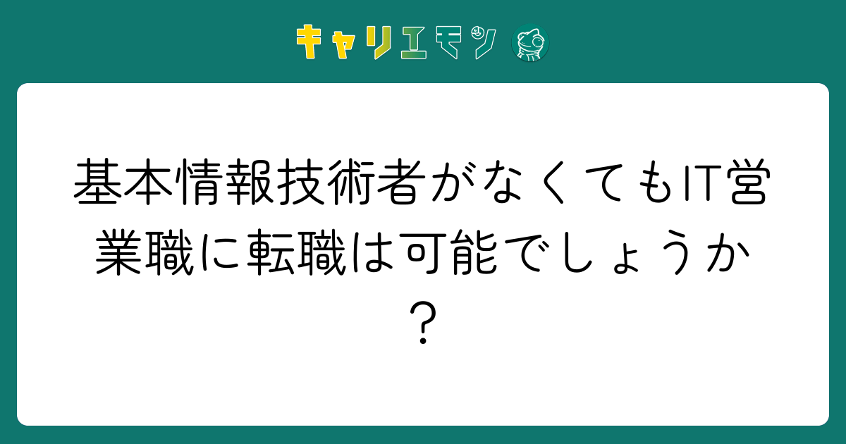 基本情報技術者がなくてもIT営業職に転職は可能でしょうか？