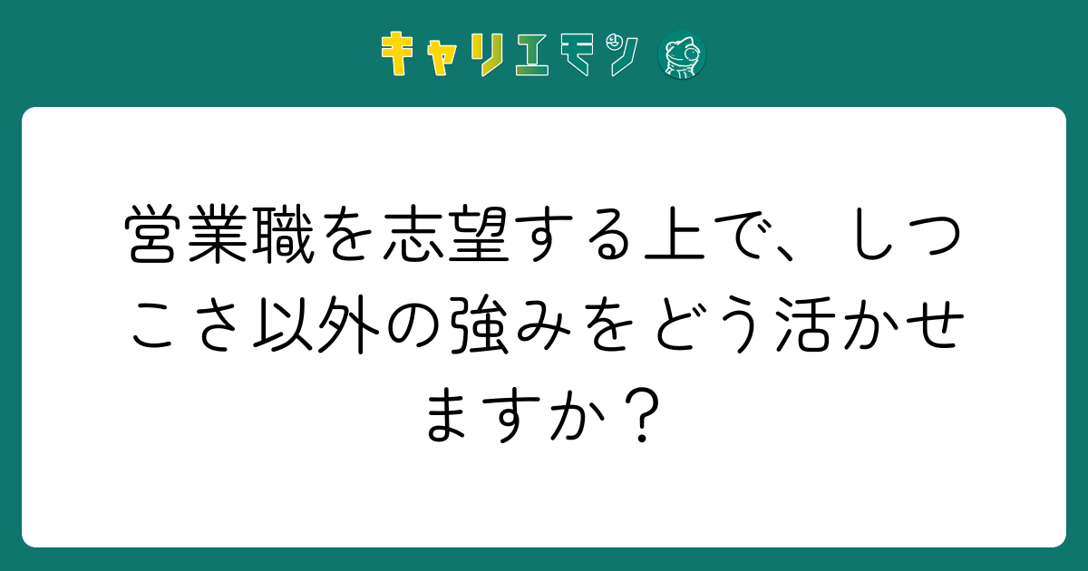 営業職を志望する上で、しつこさ以外の強みをどう活かせますか？