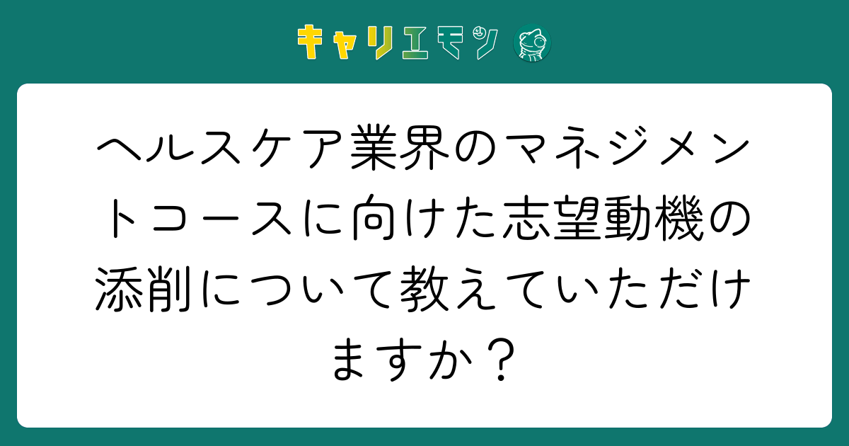 ヘルスケア業界のマネジメントコースに向けた志望動機の添削について教えていただけますか？