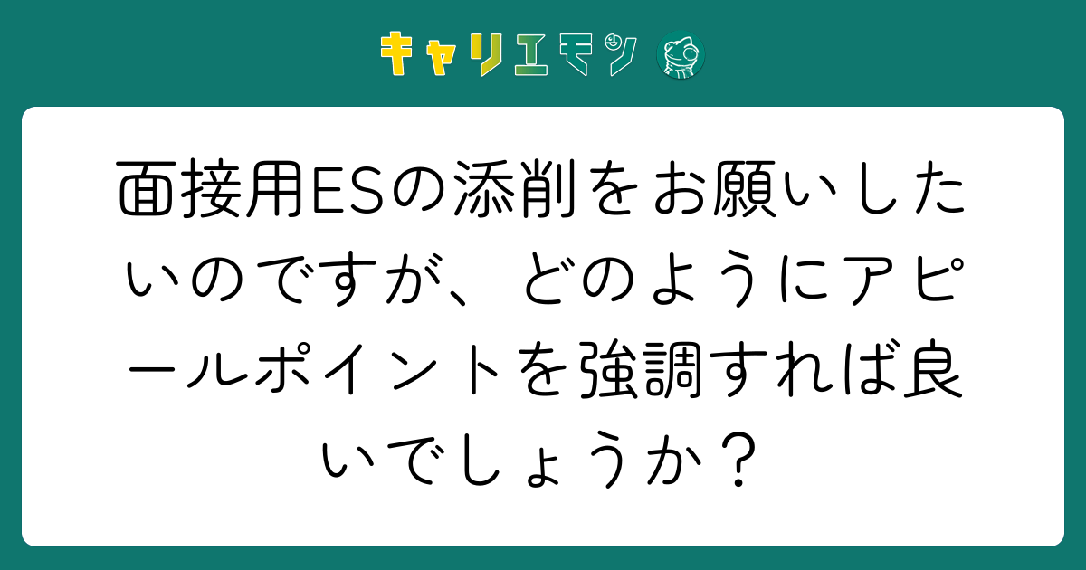 面接用ESの添削をお願いしたいのですが、どのようにアピールポイントを強調すれば良いでしょうか？