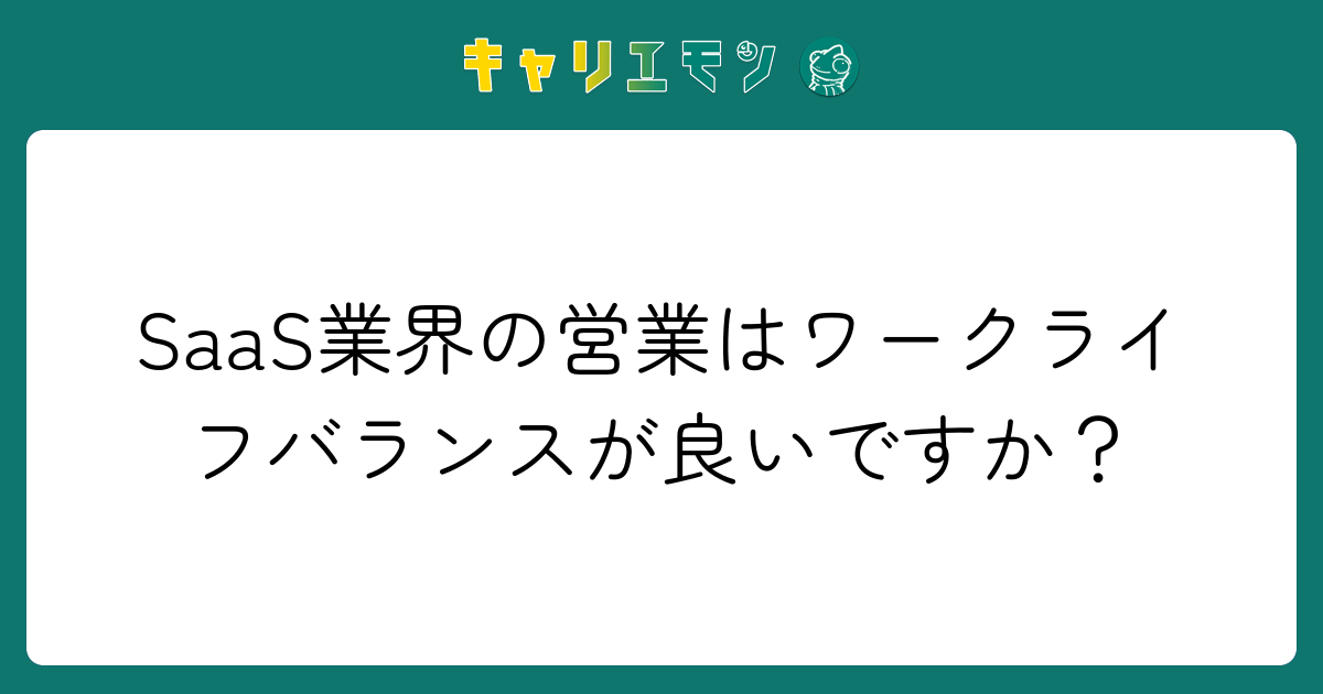 SaaS業界の営業はワークライフバランスが良いですか？