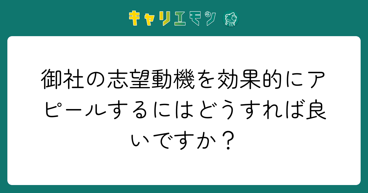 御社の志望動機を効果的にアピールするにはどうすれば良いですか？