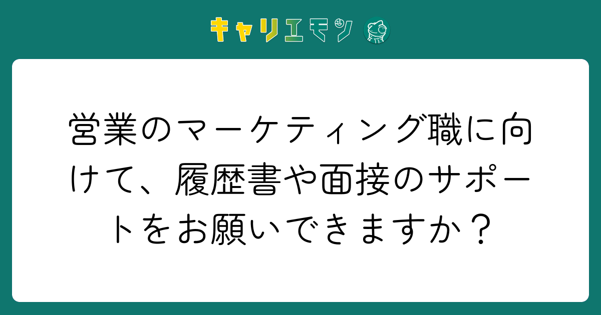 営業のマーケティング職に向けて、履歴書や面接のサポートをお願いできますか？