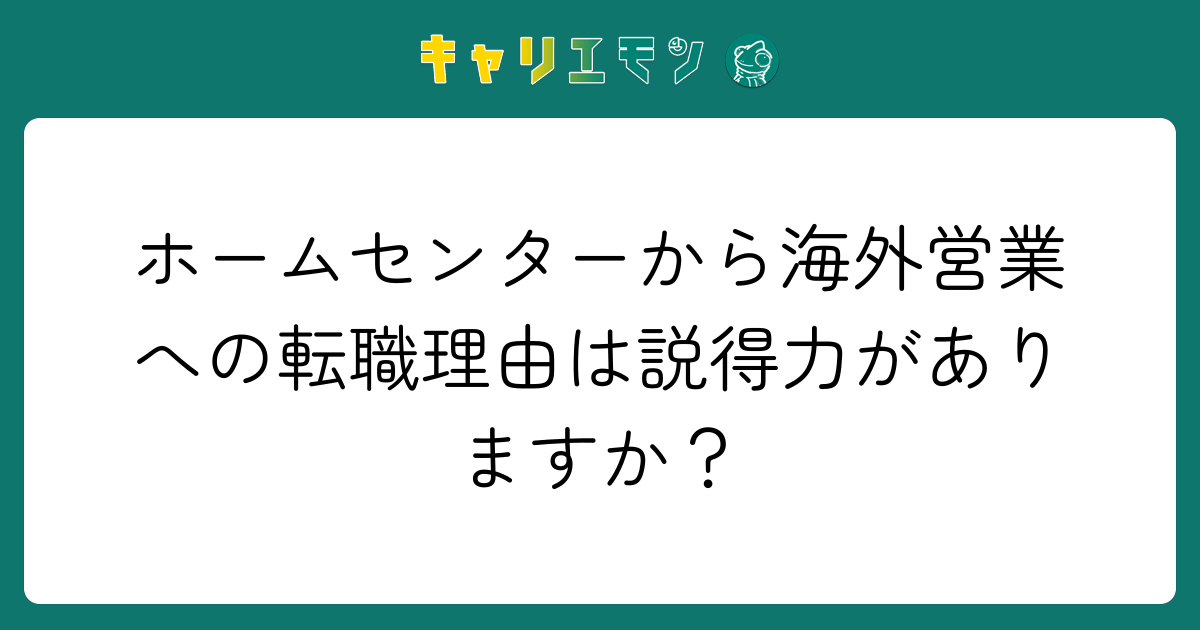 ホームセンターから海外営業への転職理由は説得力がありますか？