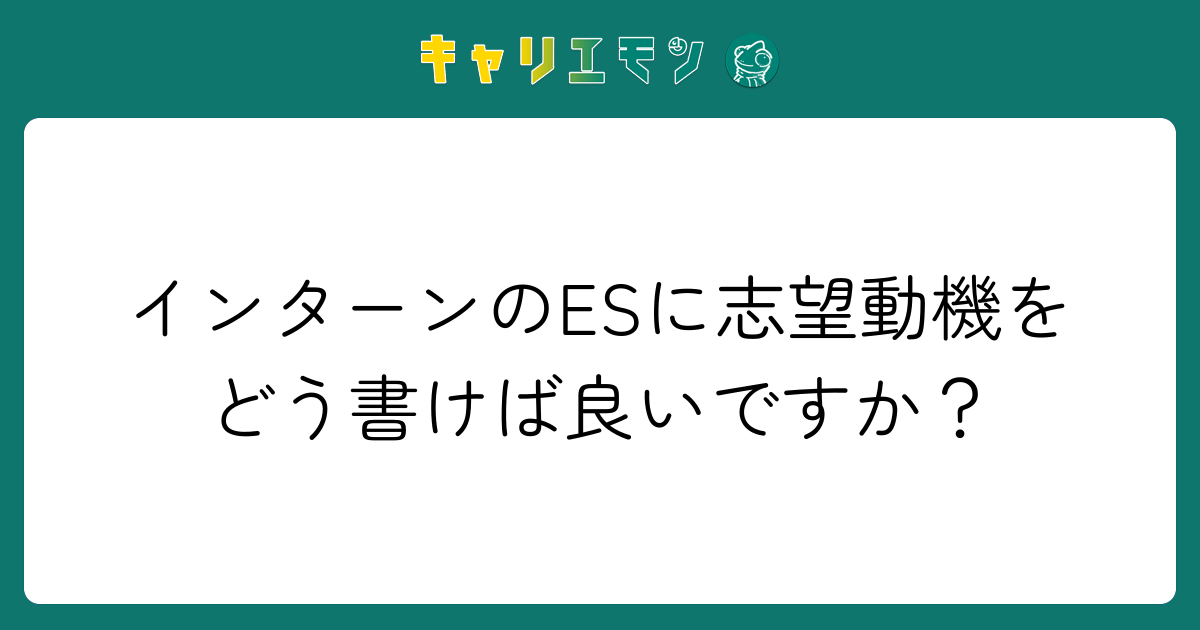 インターンのESに志望動機をどう書けば良いですか？