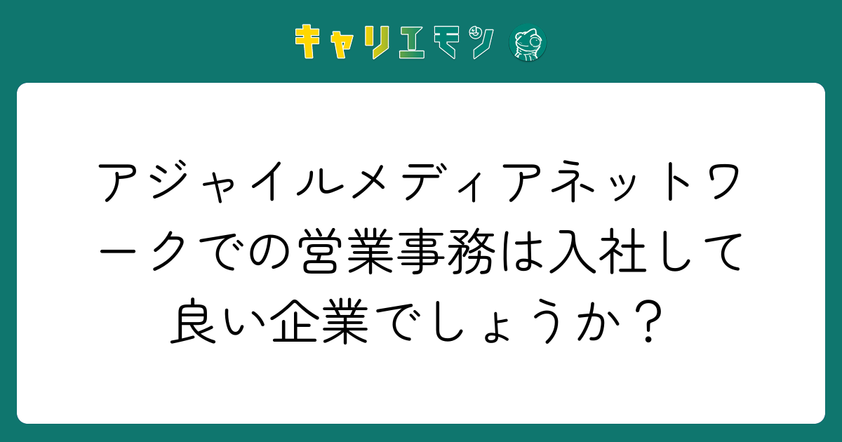アジャイルメディアネットワークでの営業事務は入社して良い企業でしょうか？