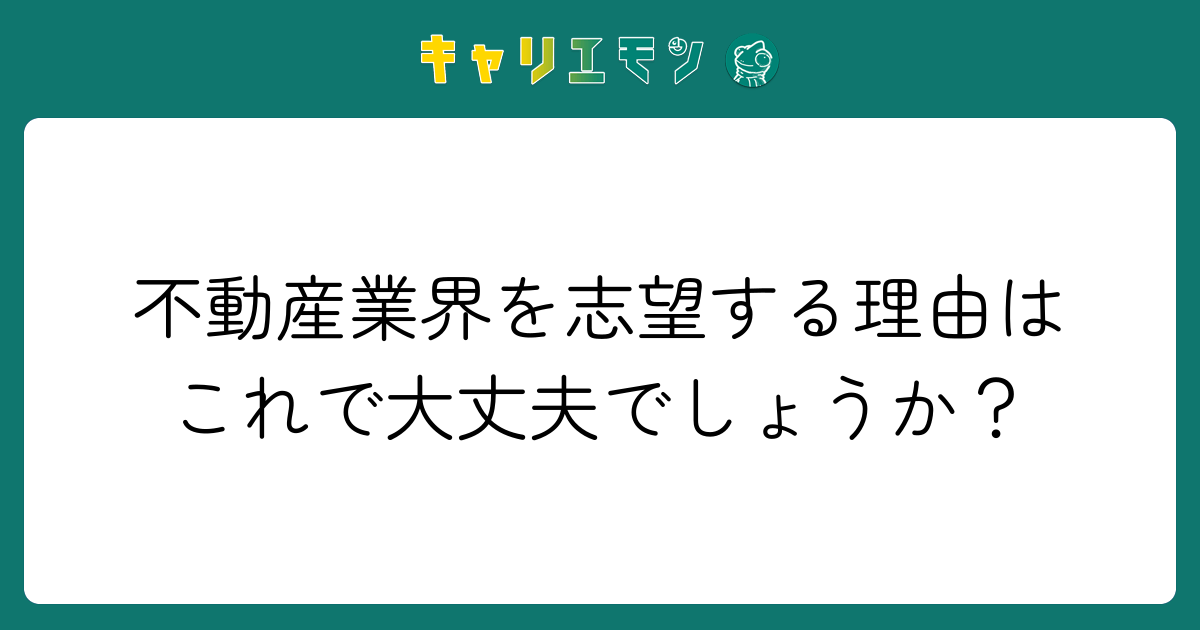 不動産業界を志望する理由はこれで大丈夫でしょうか？