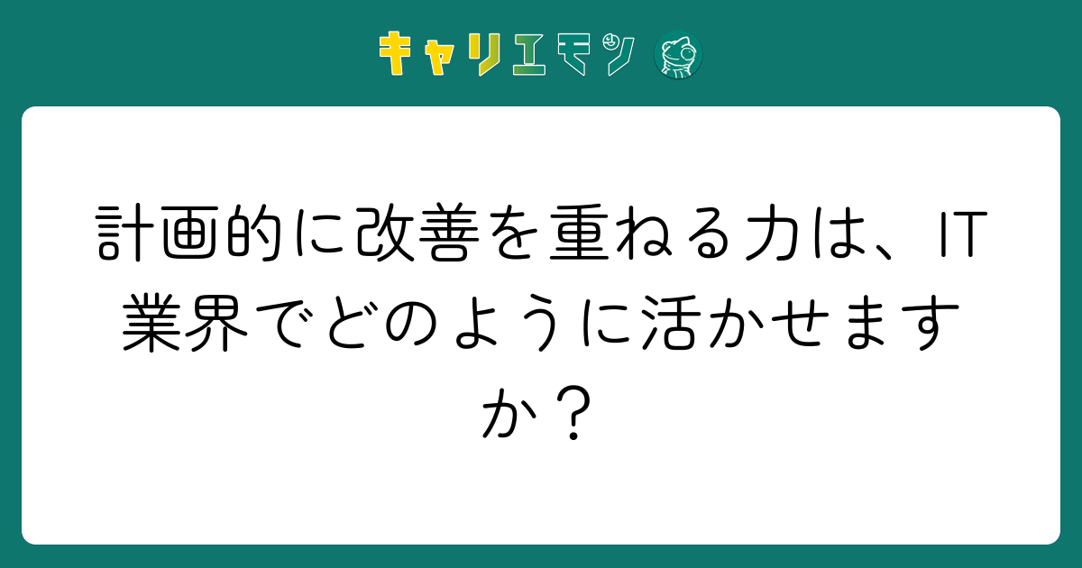 計画的に改善を重ねる力は、IT業界でどのように活かせますか？