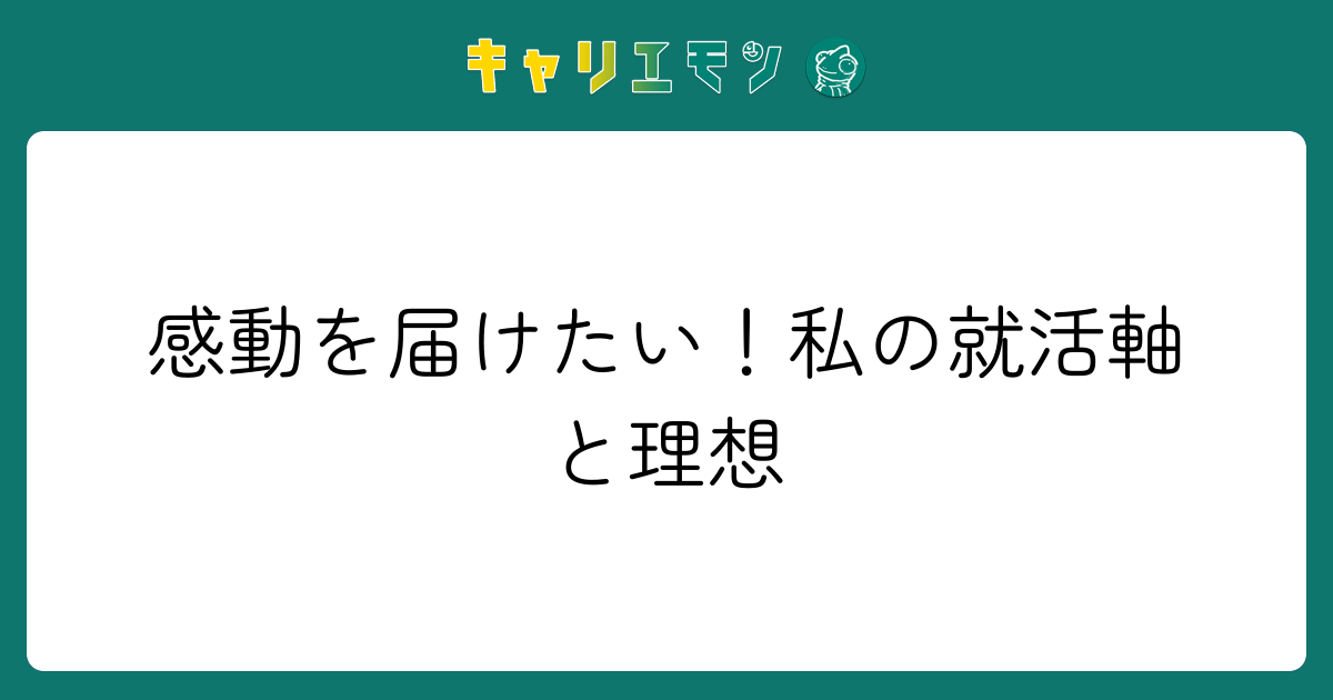 感動を届けたい！私の就活軸と理想