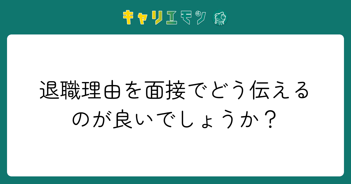 退職理由を面接でどう伝えるのが良いでしょうか？