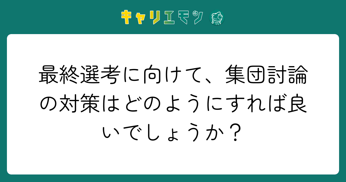 最終選考に向けて、集団討論の対策はどのようにすれば良いでしょうか？