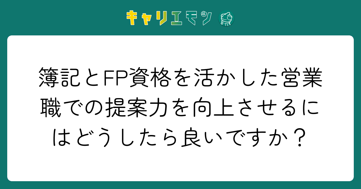 簿記とFP資格を活かした営業職での提案力を向上させるにはどうしたら良いですか？