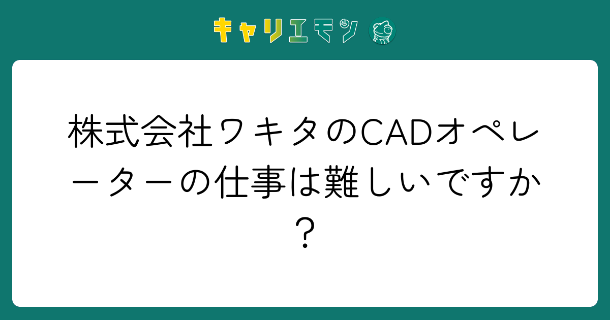 株式会社ワキタのCADオペレーターの仕事は難しいですか？