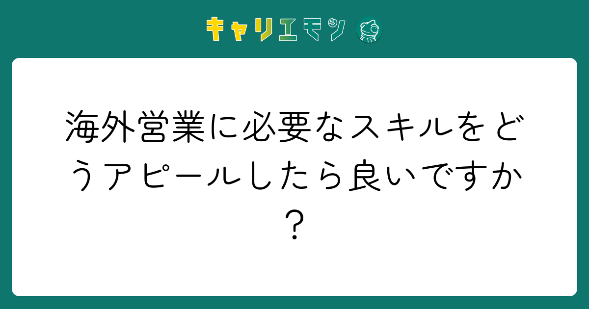 海外営業に必要なスキルをどうアピールしたら良いですか？