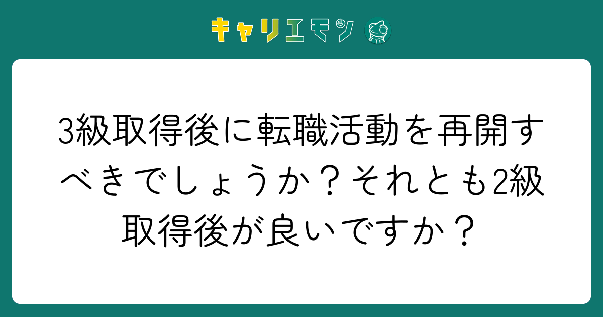 3級取得後に転職活動を再開すべきでしょうか？それとも2級取得後が良いですか？