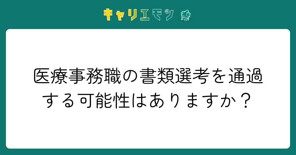 医療事務職の書類選考を通過する可能性はありますか？