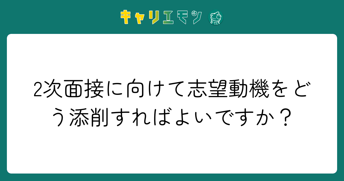 2次面接に向けて志望動機をどう添削すればよいですか？