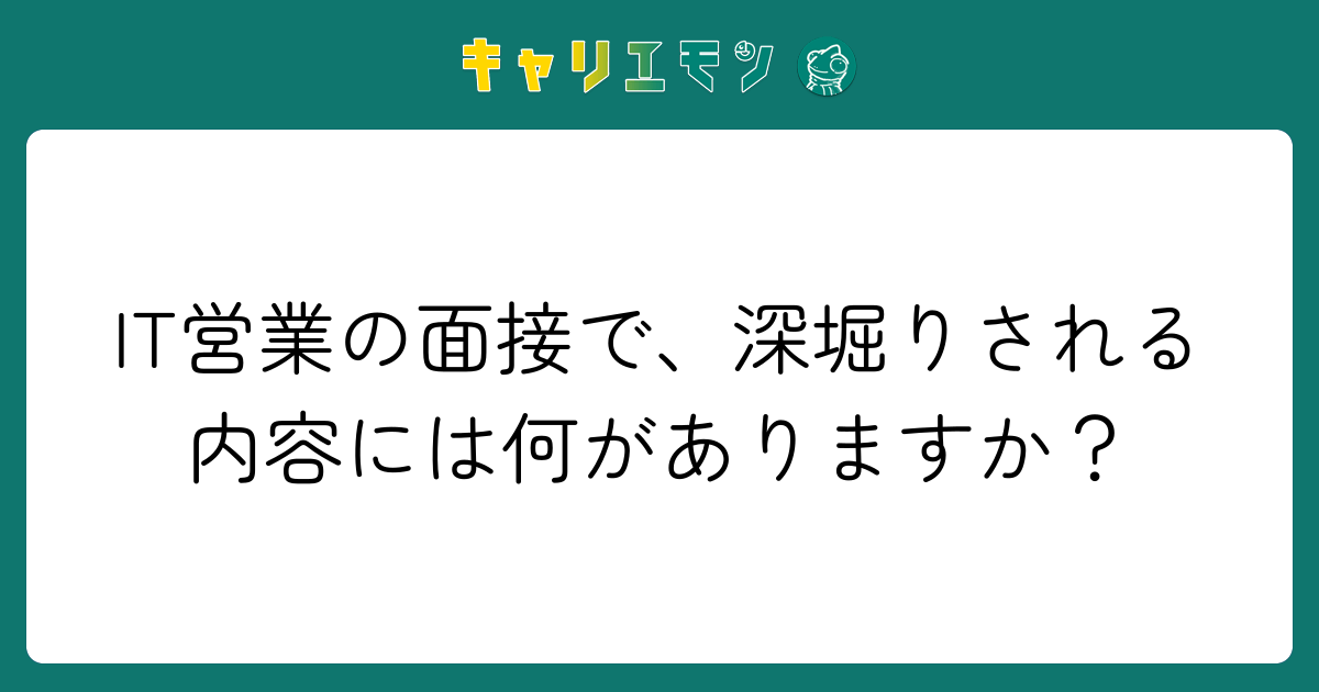 IT営業の面接で、深堀りされる内容には何がありますか？