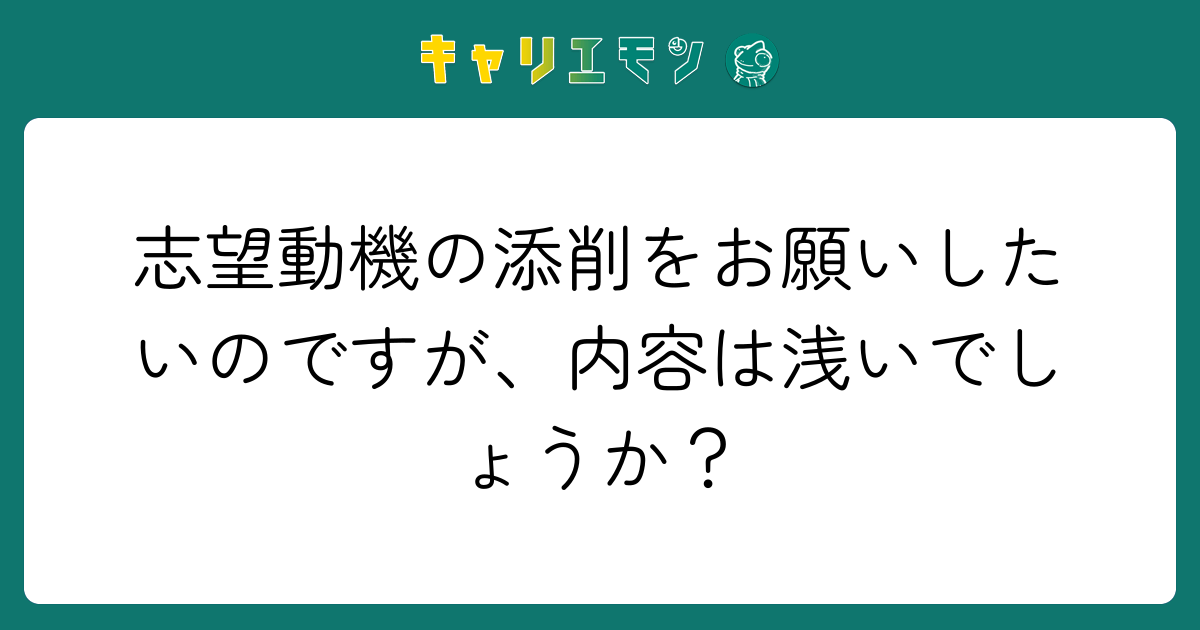 志望動機の添削をお願いしたいのですが、内容は浅いでしょうか？