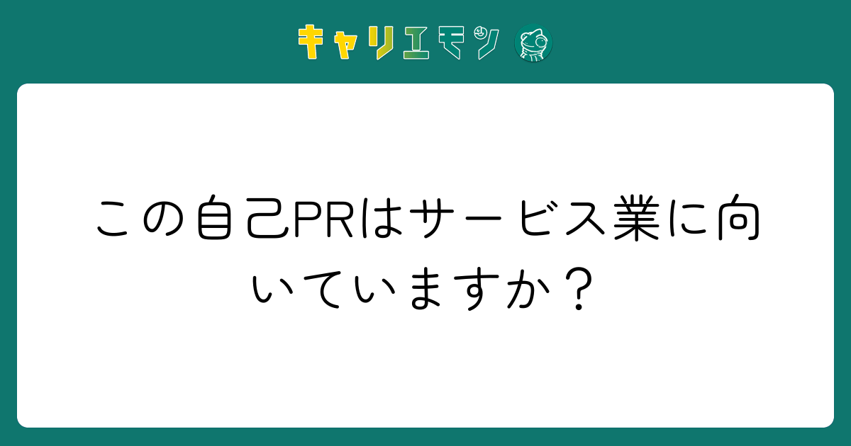 この自己PRはサービス業に向いていますか？