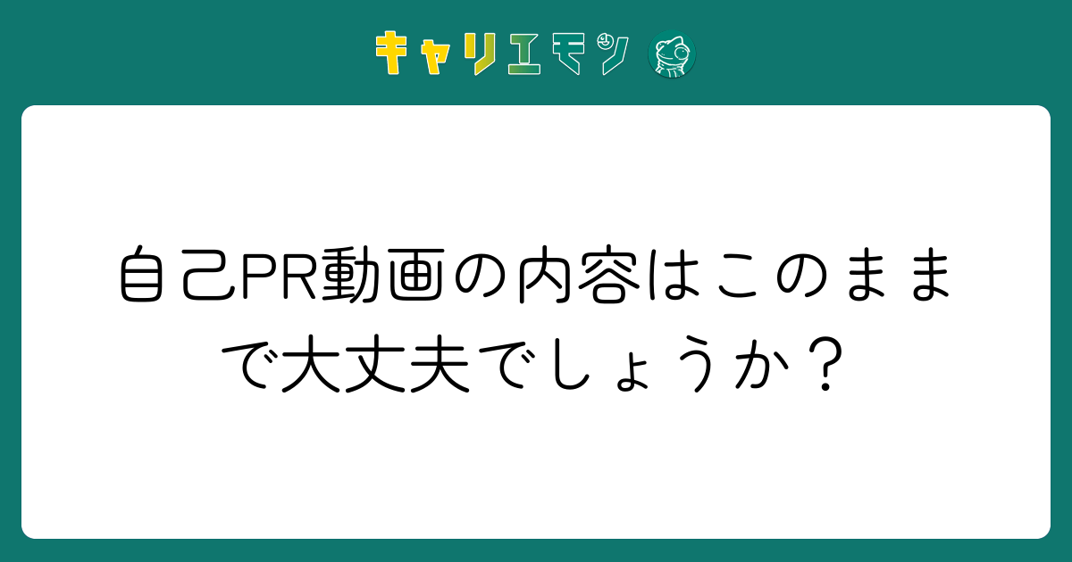 自己PR動画の内容はこのままで大丈夫でしょうか？