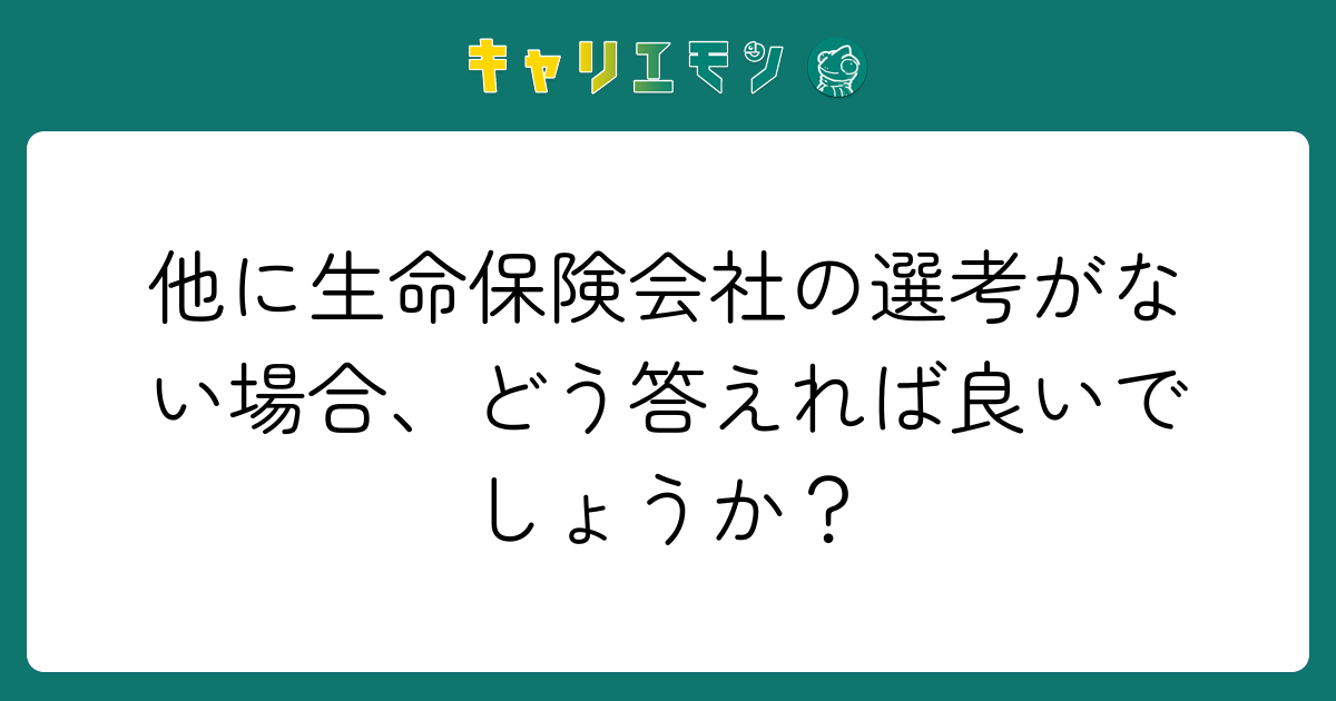 他に生命保険会社の選考がない場合、どう答えれば良いでしょうか？