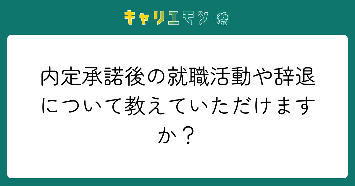 内定承諾後の就職活動や辞退について教えていただけますか？