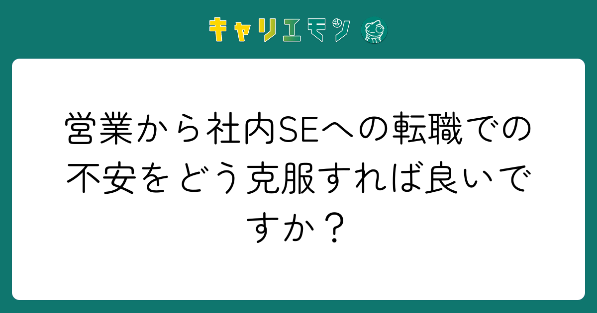 営業から社内SEへの転職での不安をどう克服すれば良いですか？