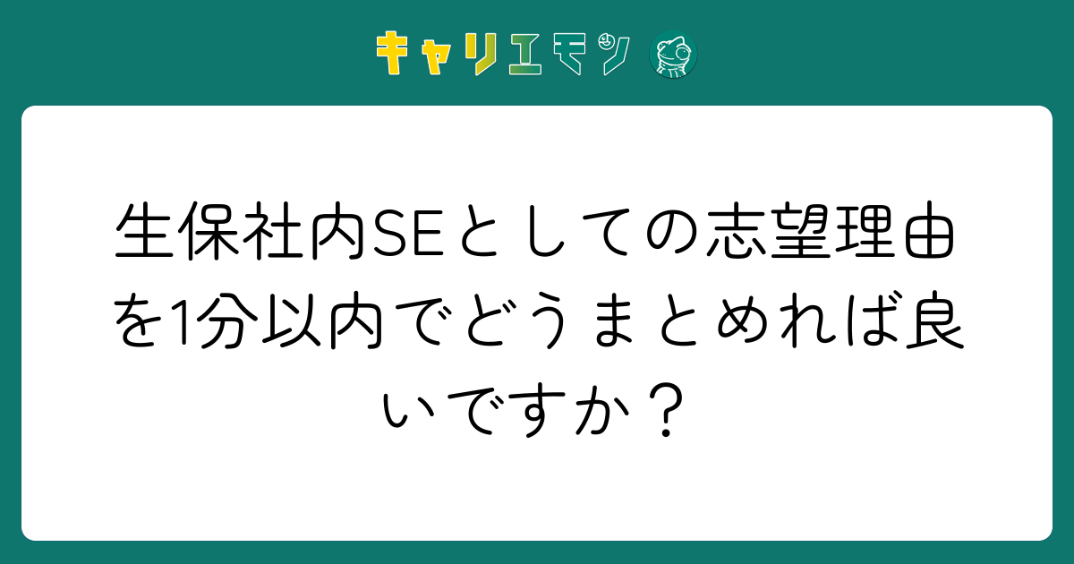 生保社内SEとしての志望理由を1分以内でどうまとめれば良いですか？