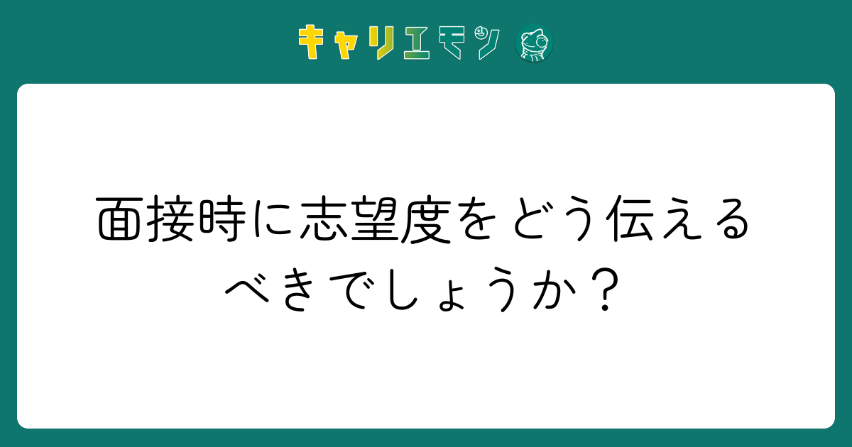 面接時に志望度をどう伝えるべきでしょうか？